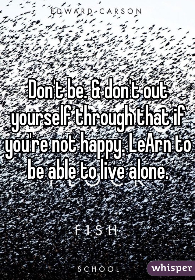 Don't be. & don't out yourself through that if you're not happy. LeArn to be able to live alone. 