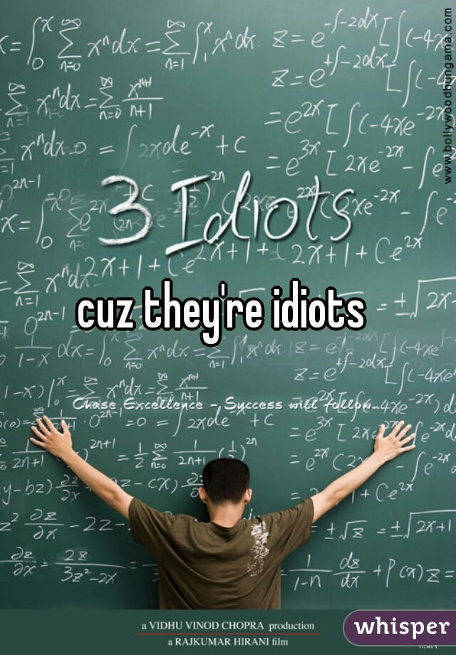 cuz they're idiots 