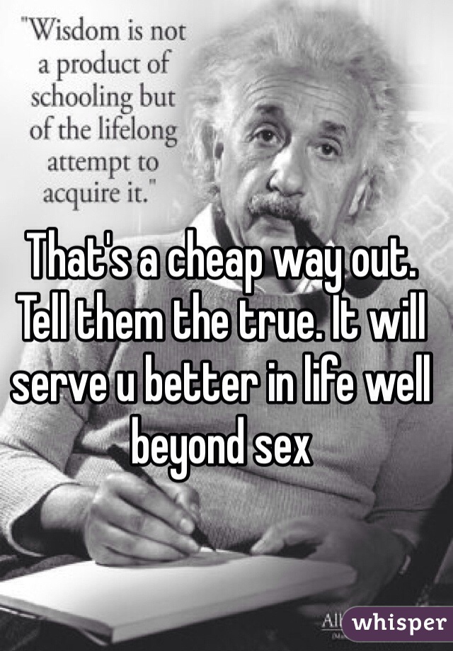 That's a cheap way out. 
Tell them the true. It will serve u better in life well beyond sex