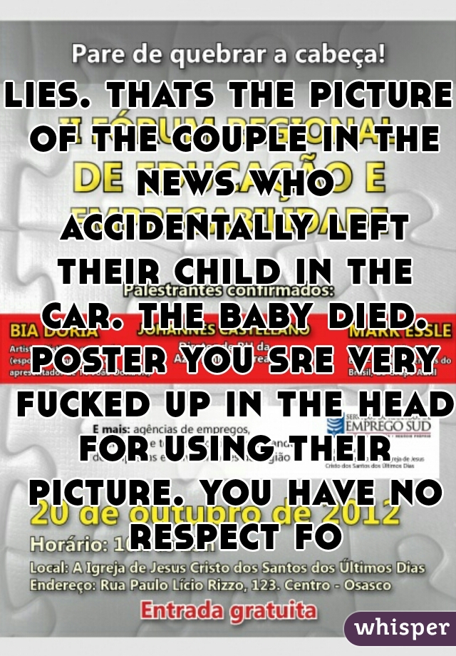 lies. thats the picture of the couple in the news who accidentally left their child in the car. the baby died. poster you sre very fucked up in the head for using their picture. you have no respect fo