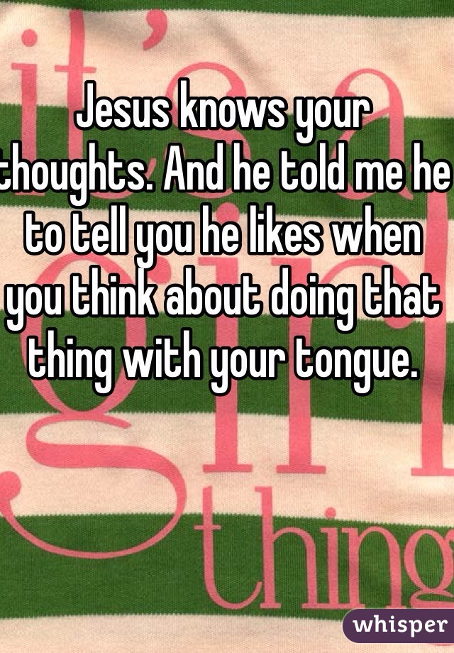 Jesus knows your thoughts. And he told me he to tell you he likes when you think about doing that thing with your tongue. 