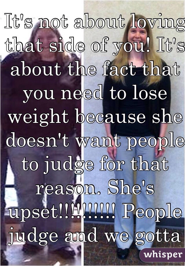 It's not about loving that side of you! It's about the fact that you need to lose weight because she doesn't want people to judge for that reason. She's upset!!!!!!!!!! People judge and we gotta except that 