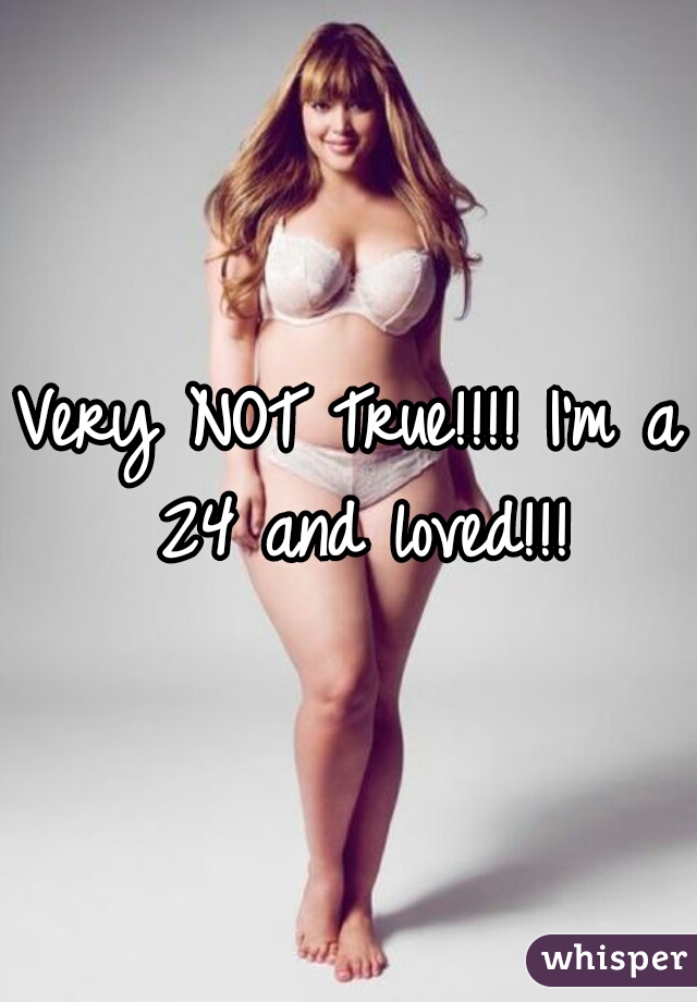 Very NOT True!!!! I'm a 24 and loved!!!