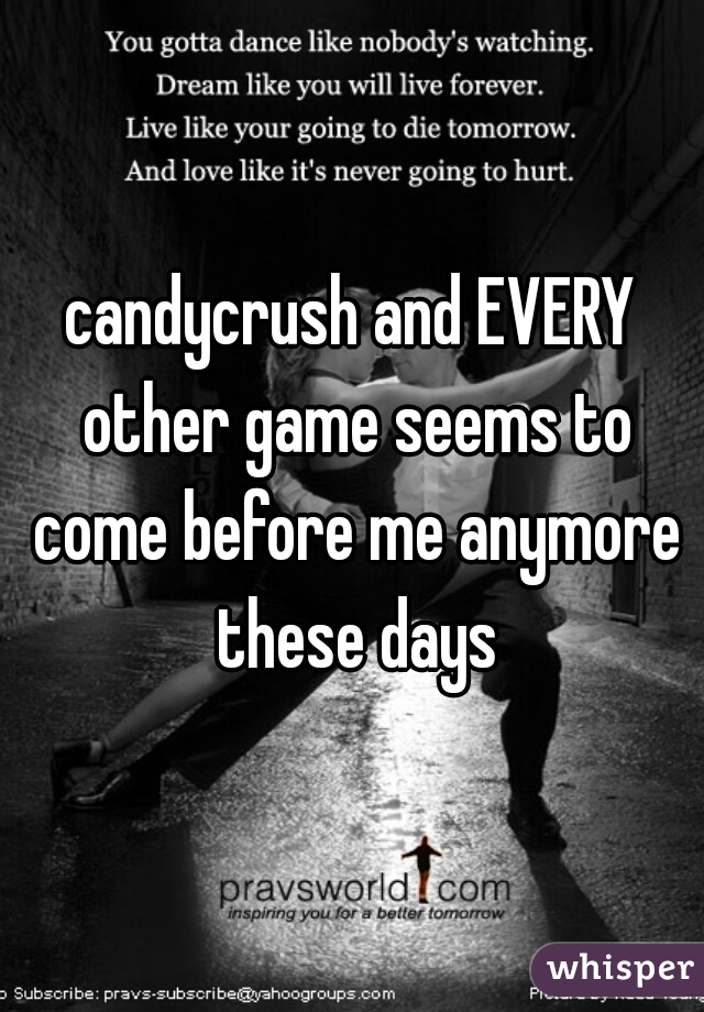 candycrush and EVERY other game seems to come before me anymore these days