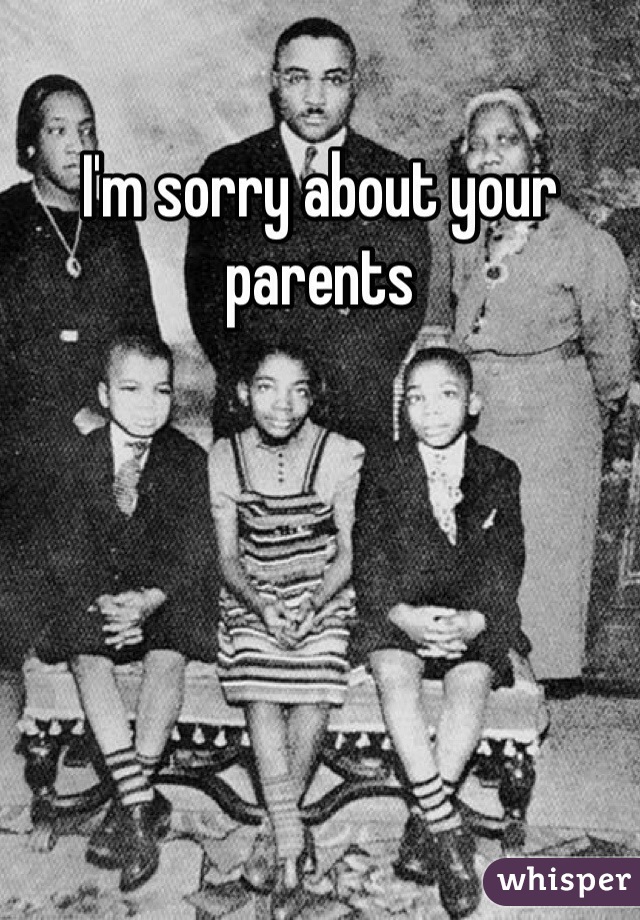 I'm sorry about your parents 