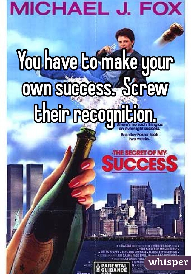 You have to make your own success.  Screw their recognition.