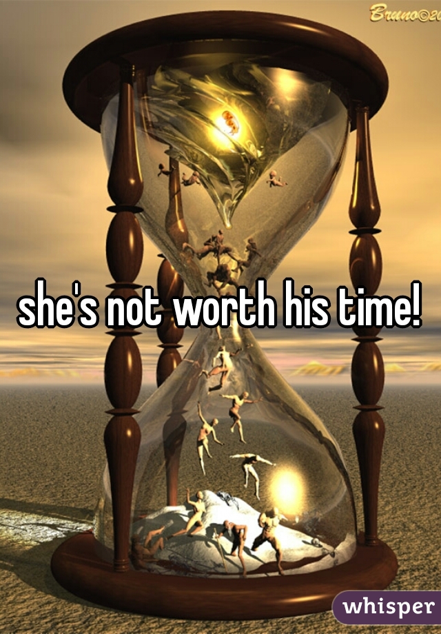 she's not worth his time!