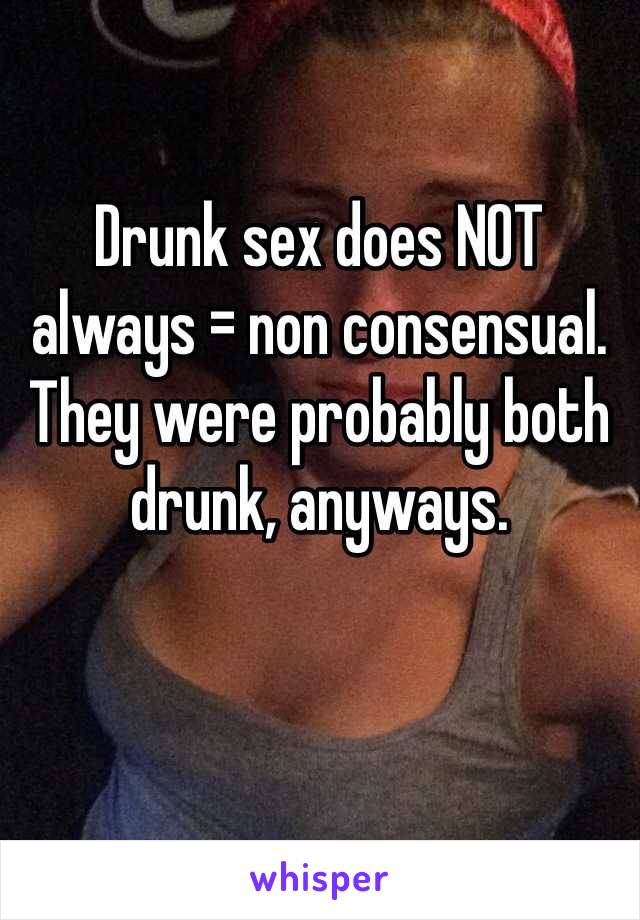 Drunk sex does NOT always = non consensual. They were probably both drunk, anyways. 