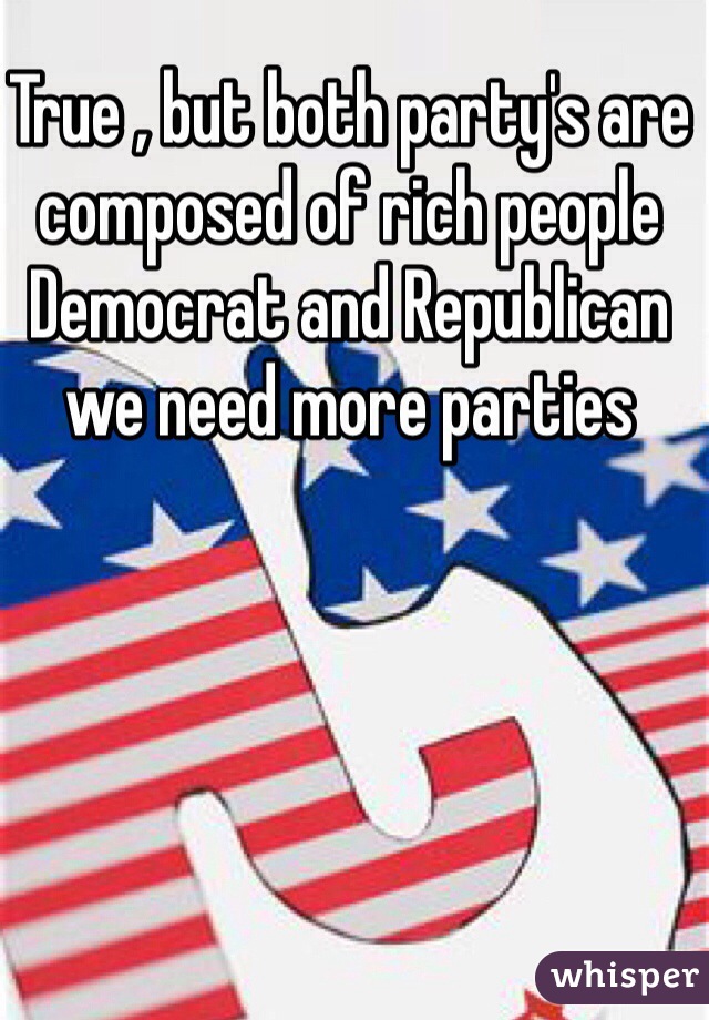 True , but both party's are composed of rich people Democrat and Republican we need more parties