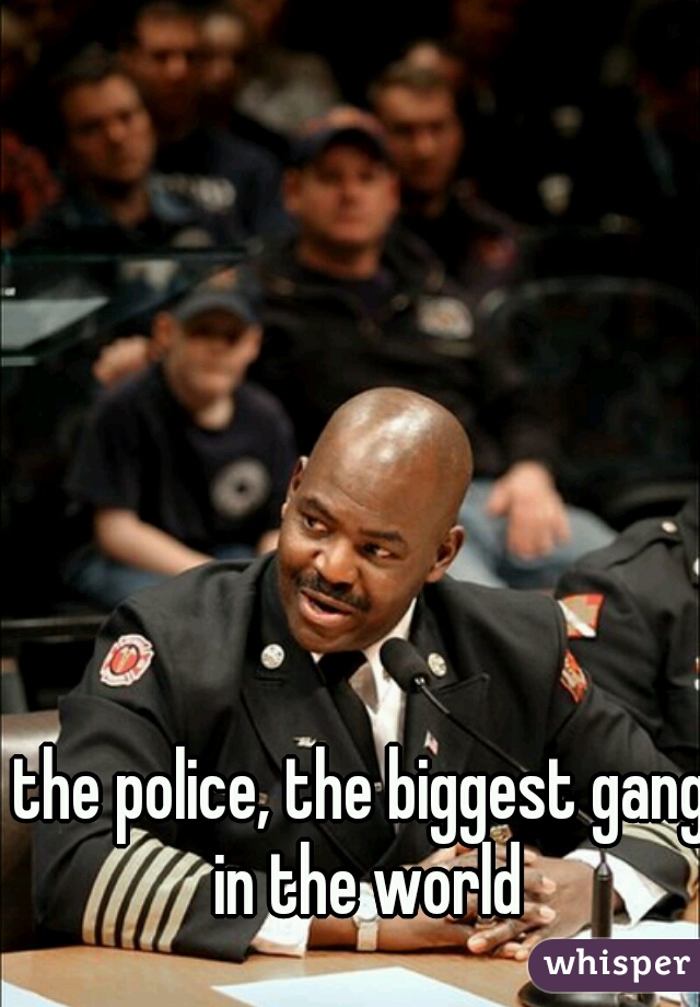 the police, the biggest gang in the world