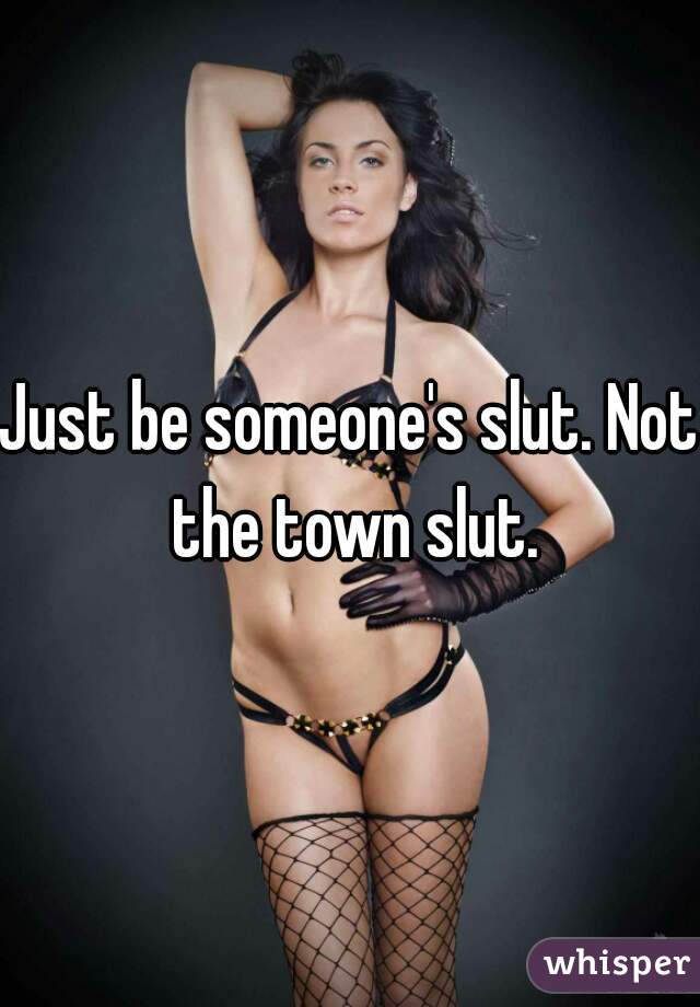 Just be someone's slut. Not the town slut.