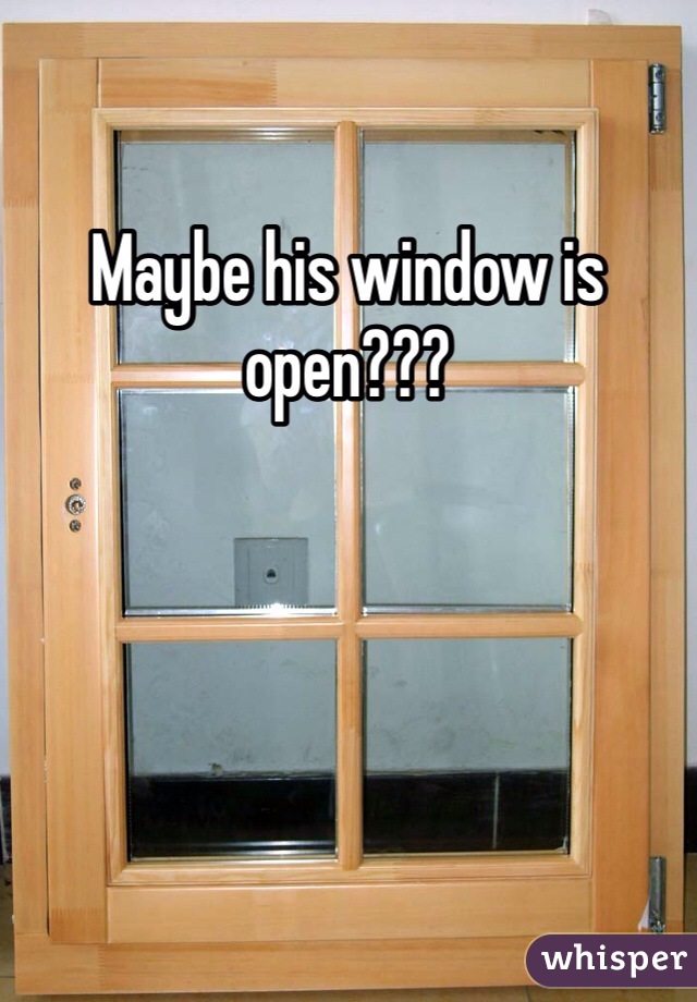 Maybe his window is open???