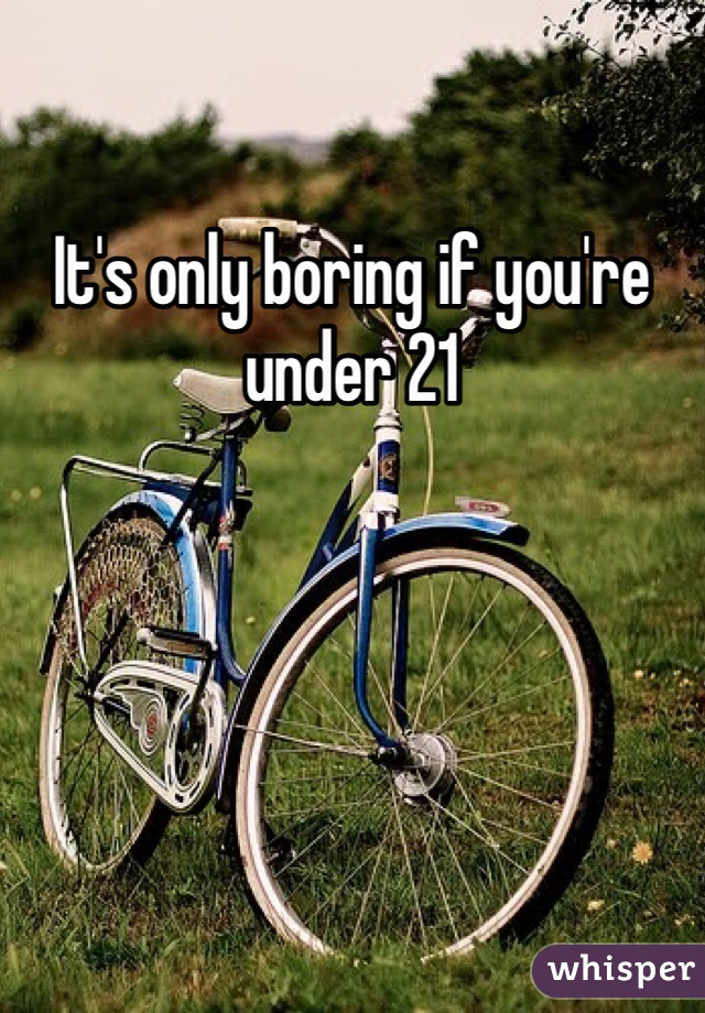 It's only boring if you're under 21