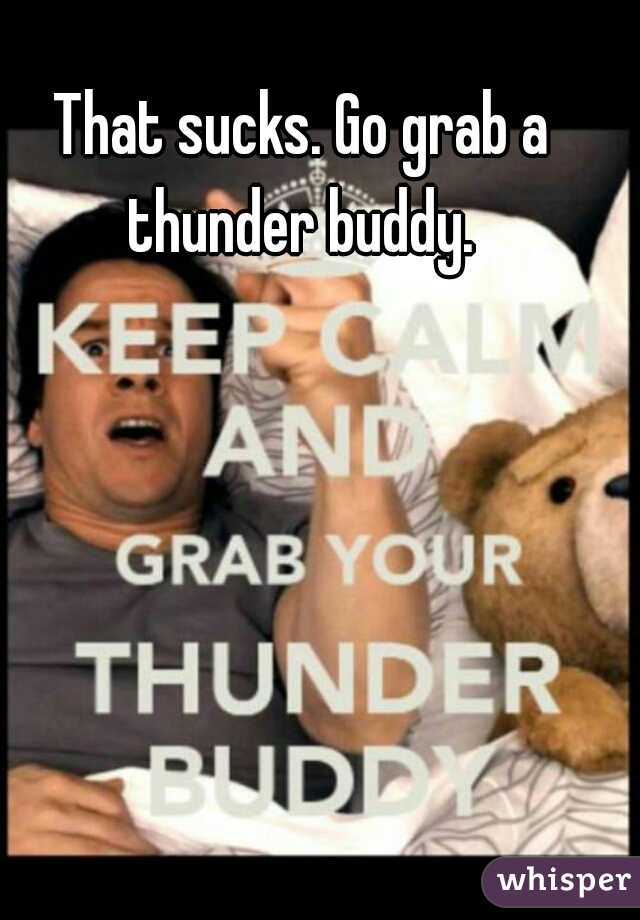 That sucks. Go grab a thunder buddy. 
