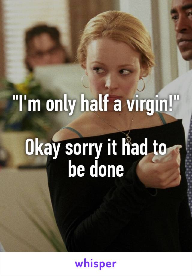 "I'm only half a virgin!"

Okay sorry it had to be done