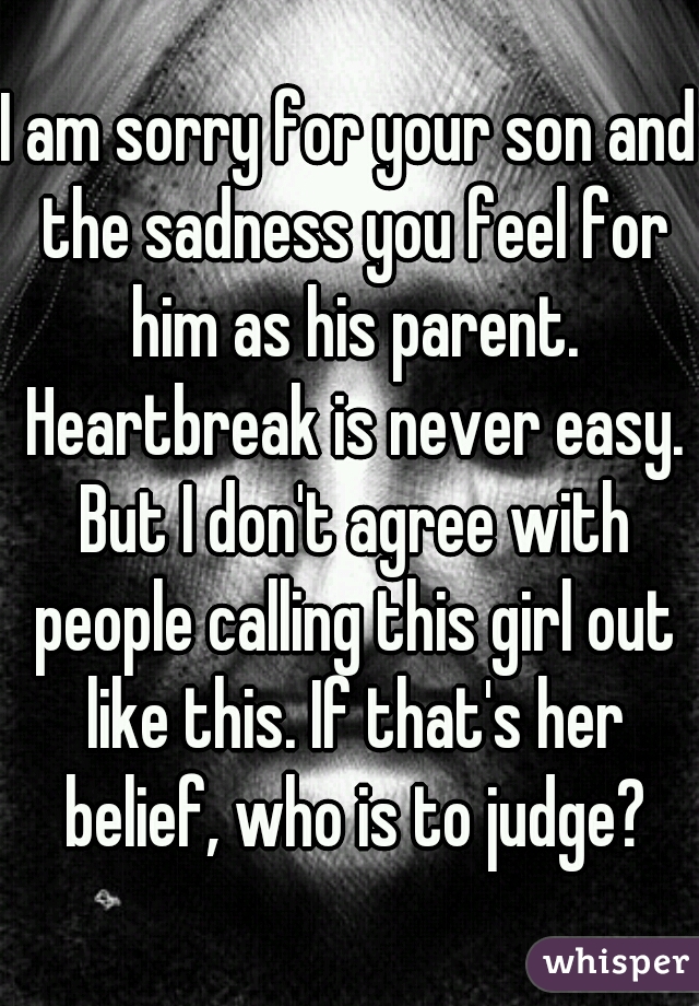 I am sorry for your son and the sadness you feel for him as his parent. Heartbreak is never easy. But I don't agree with people calling this girl out like this. If that's her belief, who is to judge?