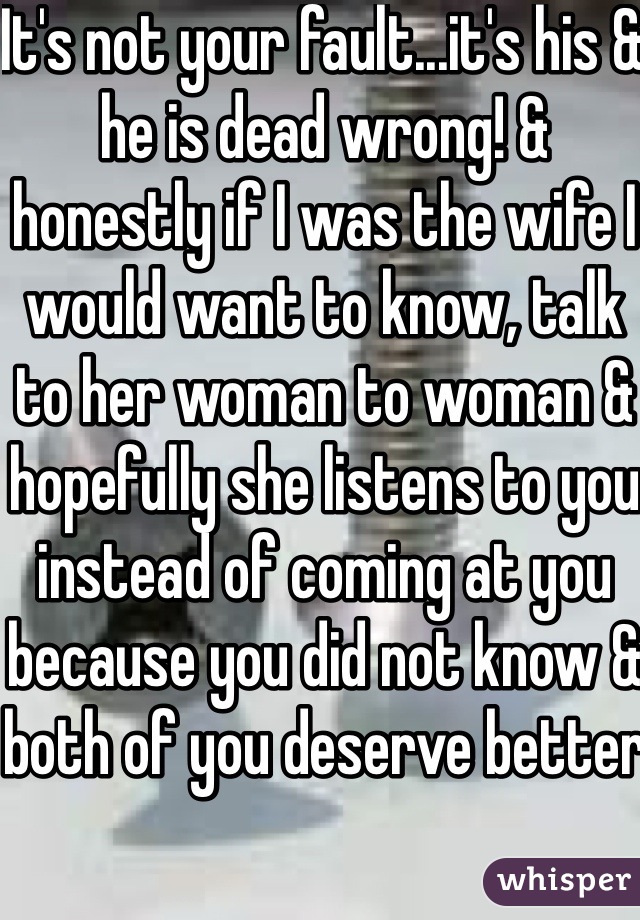It's not your fault...it's his & he is dead wrong! & honestly if I was the wife I would want to know, talk to her woman to woman & hopefully she listens to you instead of coming at you because you did not know & both of you deserve better