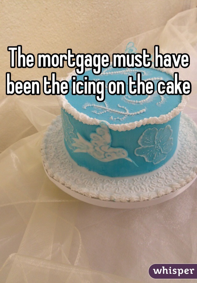 The mortgage must have been the icing on the cake