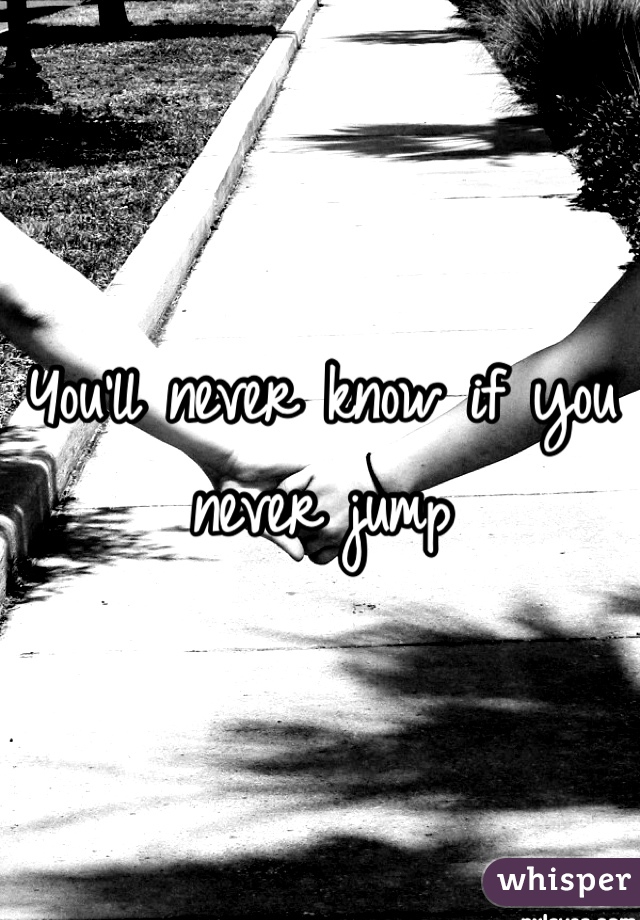 You'll never know if you never jump