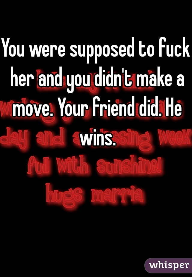 You were supposed to fuck her and you didn't make a move. Your friend did. He wins.