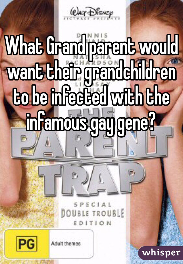 What Grand parent would want their grandchildren to be infected with the infamous gay gene?