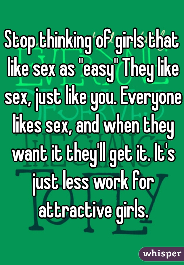 Stop thinking of girls that like sex as "easy" They like sex, just like you. Everyone likes sex, and when they want it they'll get it. It's just less work for attractive girls.