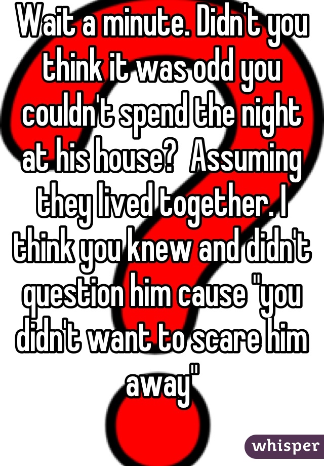 Wait a minute. Didn't you think it was odd you couldn't spend the night at his house?  Assuming they lived together. I think you knew and didn't question him cause "you didn't want to scare him away"