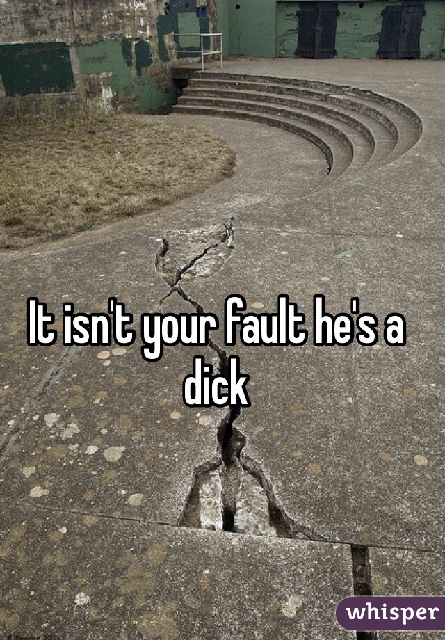 It isn't your fault he's a dick