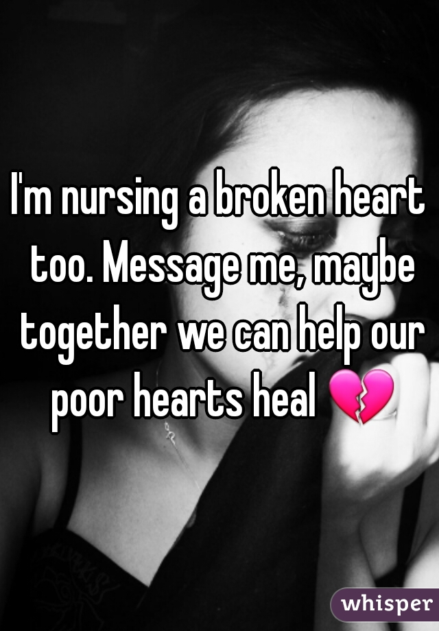 I'm nursing a broken heart too. Message me, maybe together we can help our poor hearts heal 💔☺