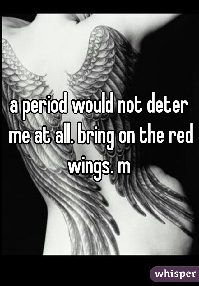 a period would not deter me at all. bring on the red wings. m 