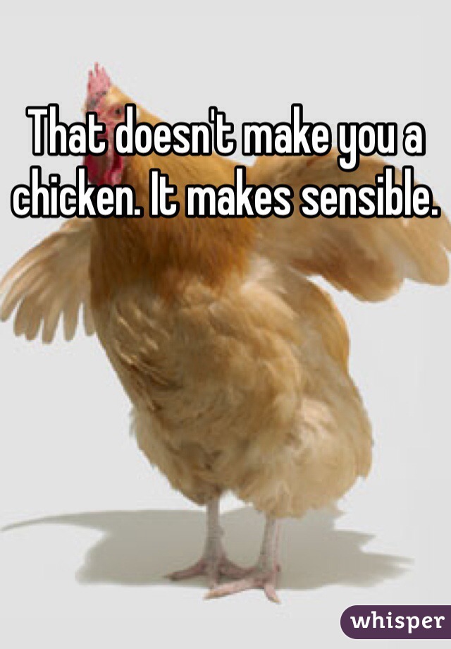That doesn't make you a chicken. It makes sensible. 
