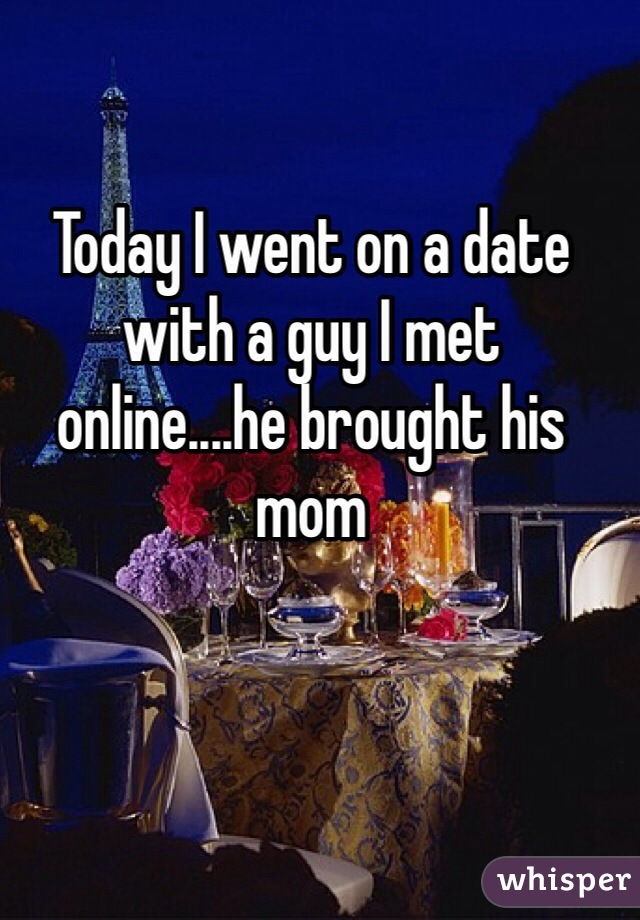 Today I went on a date with a guy I met online....he brought his mom 