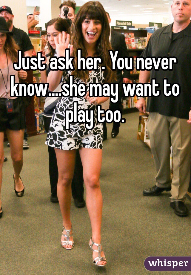 Just ask her. You never know....she may want to play too. 
