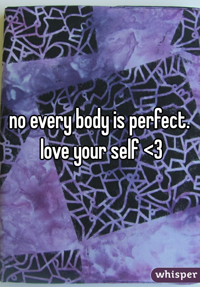 no every body is perfect. love your self <3