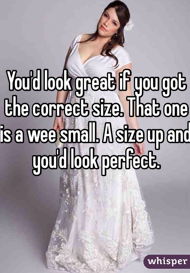 You'd look great if you got the correct size. That one is a wee small. A size up and you'd look perfect.