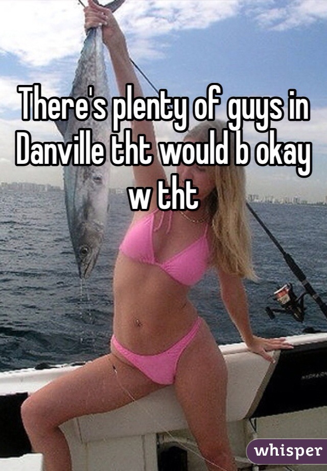 There's plenty of guys in Danville tht would b okay w tht