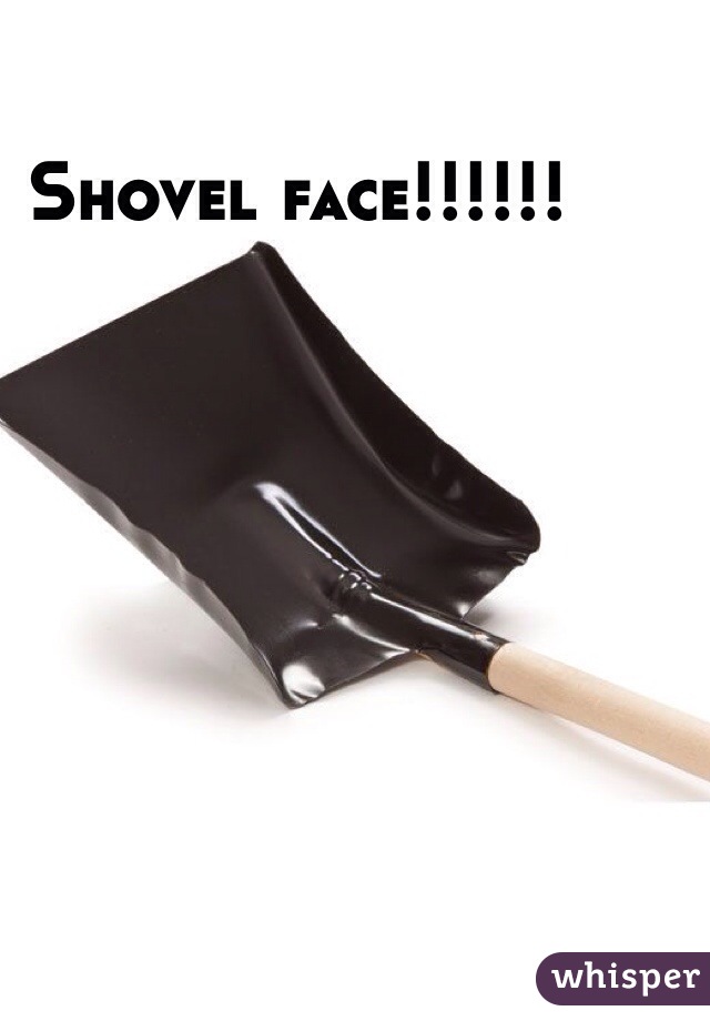 Shovel face!!!!!!