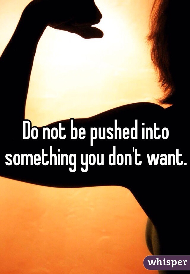 Do not be pushed into something you don't want. 