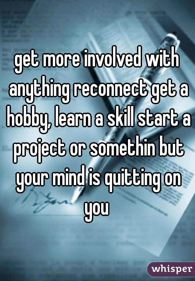 get more involved with anything reconnect get a hobby, learn a skill start a project or somethin but your mind is quitting on you 