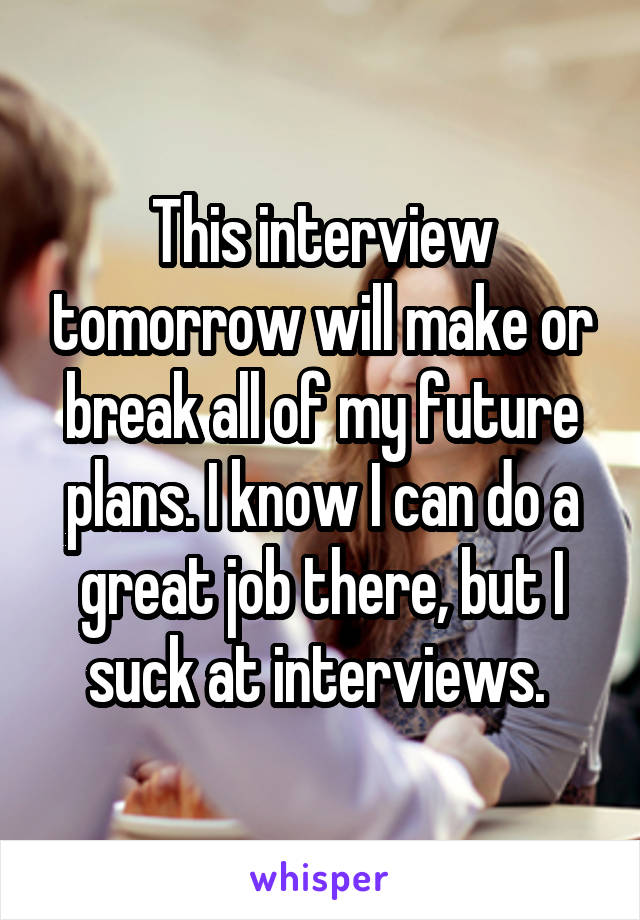 This interview tomorrow will make or break all of my future plans. I know I can do a great job there, but I suck at interviews. 