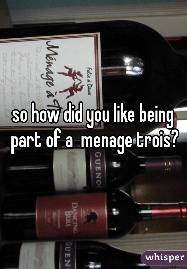 so how did you like being part of a  menage trois?