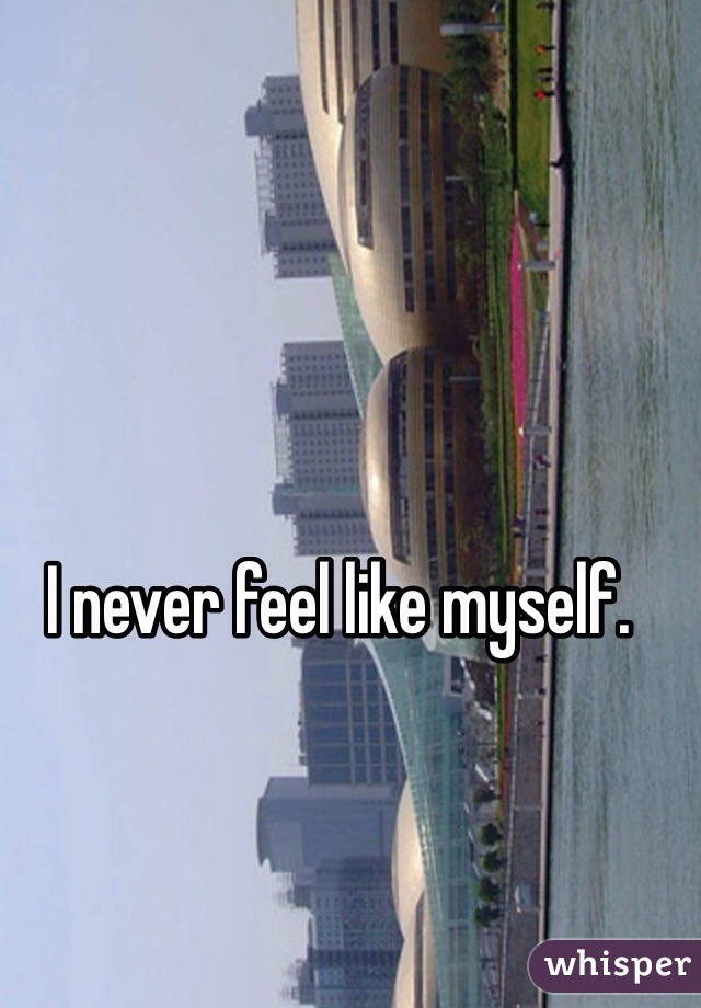 I never feel like myself. 