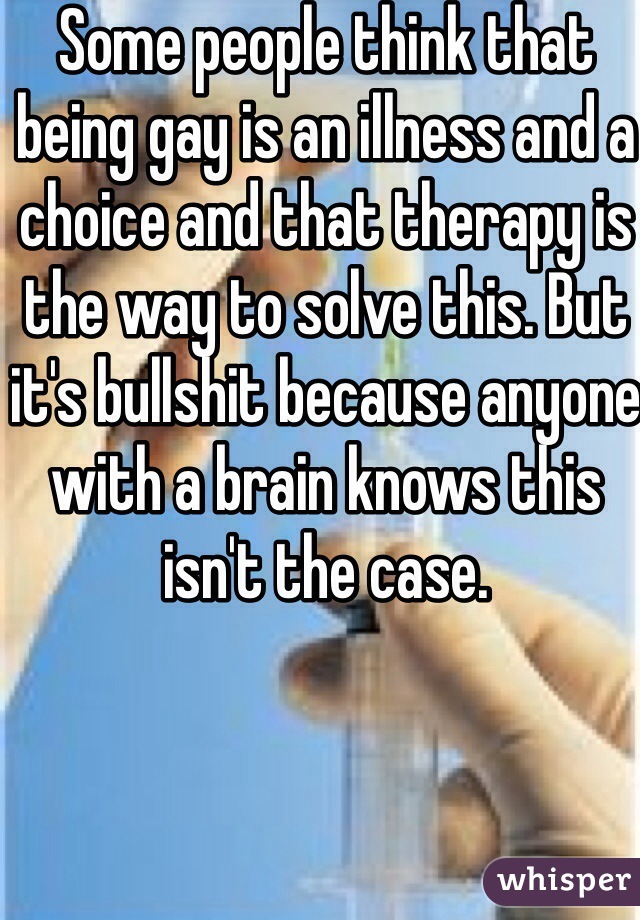 Some people think that being gay is an illness and a choice and that therapy is the way to solve this. But it's bullshit because anyone with a brain knows this isn't the case. 