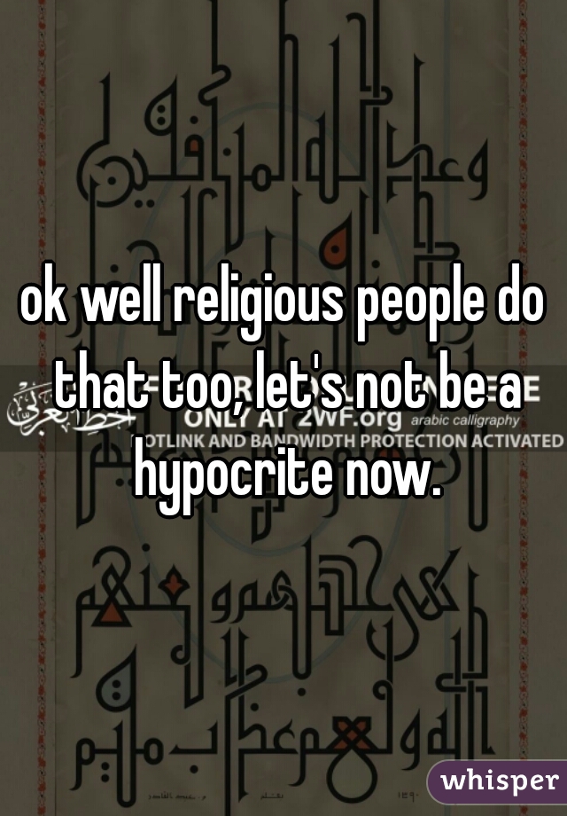 ok well religious people do that too, let's not be a hypocrite now.