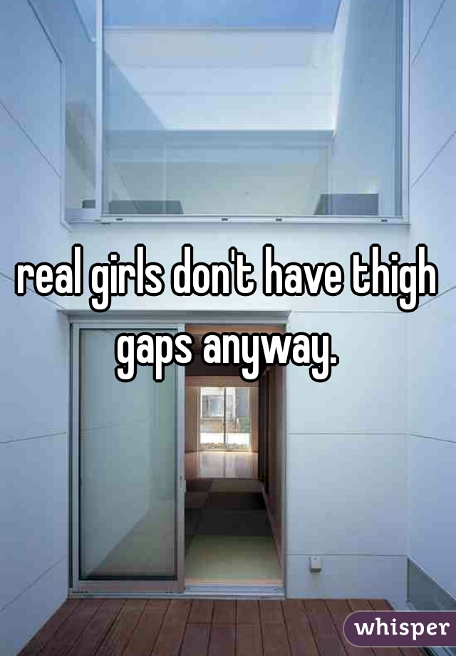 real girls don't have thigh gaps anyway. 