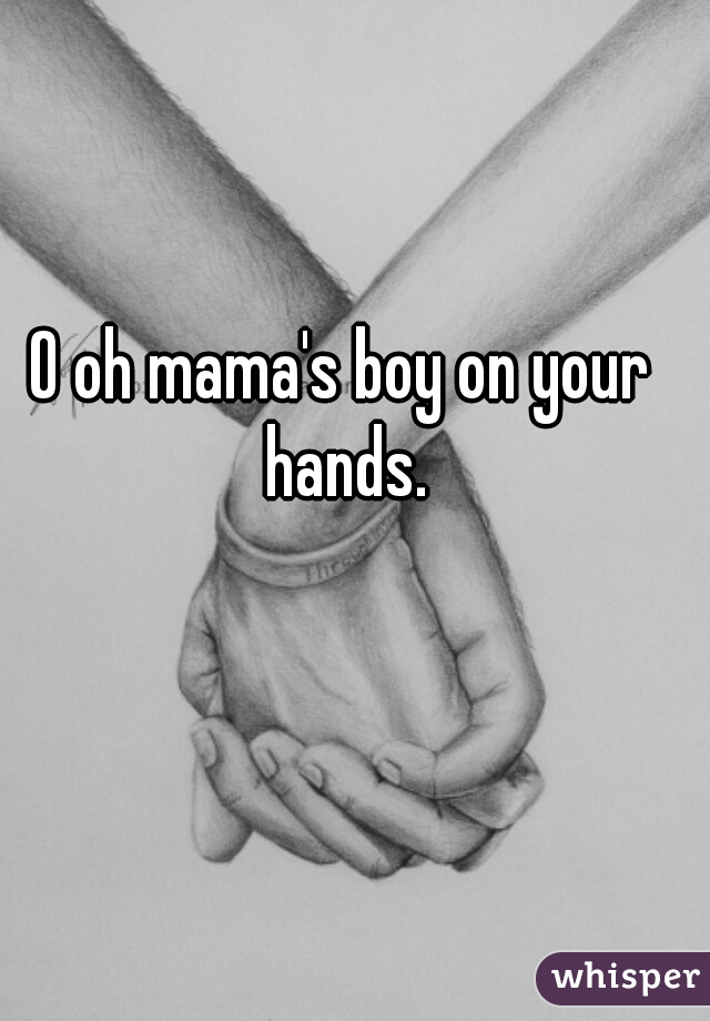 O oh mama's boy on your hands.