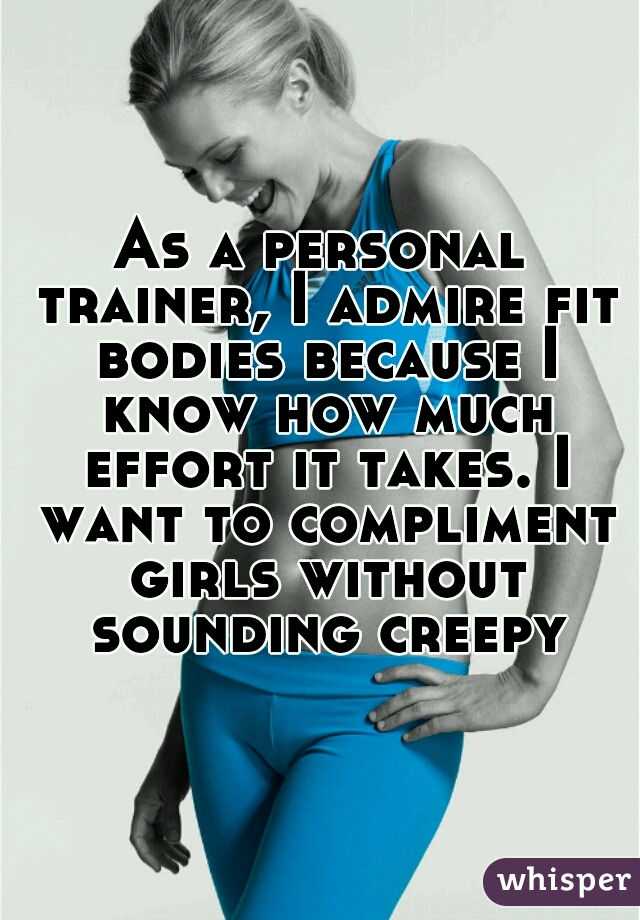 As a personal trainer, I admire fit bodies because I know how much effort it takes. I want to compliment girls without sounding creepy