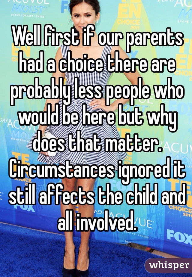 Well first if our parents had a choice there are probably less people who would be here but why does that matter. Circumstances ignored it still affects the child and all involved.  