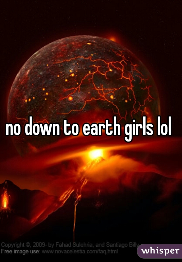 no down to earth girls lol 