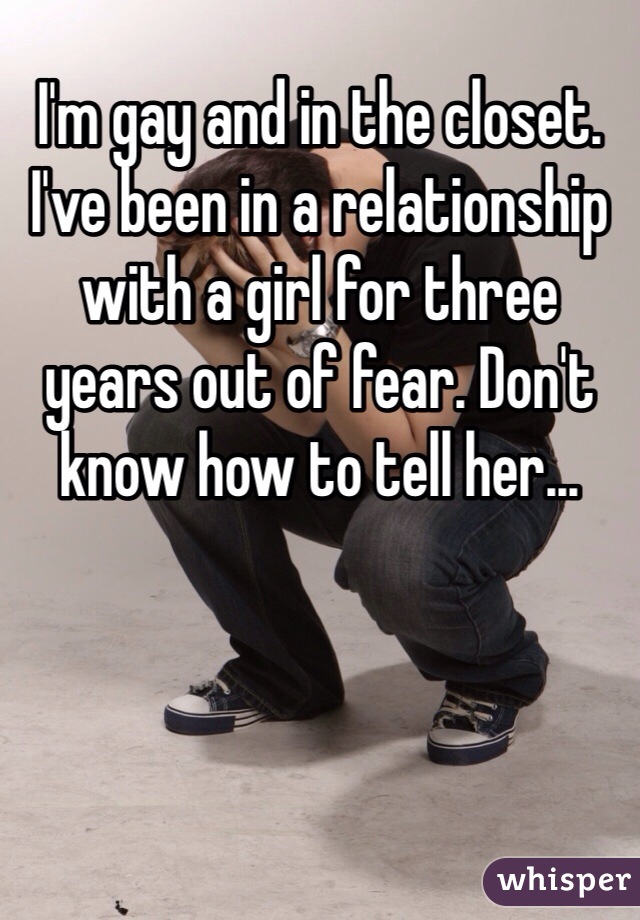 I'm gay and in the closet. I've been in a relationship with a girl for three years out of fear. Don't know how to tell her...